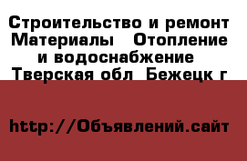 Строительство и ремонт Материалы - Отопление и водоснабжение. Тверская обл.,Бежецк г.